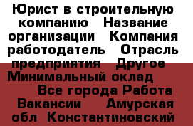 Юрист в строительную компанию › Название организации ­ Компания-работодатель › Отрасль предприятия ­ Другое › Минимальный оклад ­ 30 000 - Все города Работа » Вакансии   . Амурская обл.,Константиновский р-н